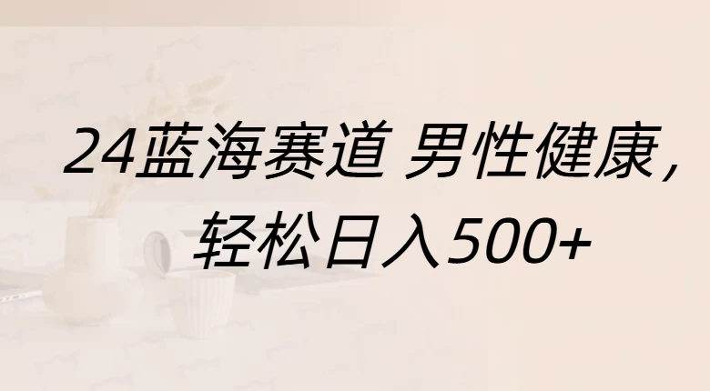 20244蓝海赛道男性健康，轻松日入500+，附带增强宝典-亿点资源网