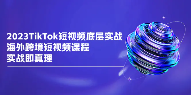 2023TikTok-短视频底层实战，海外跨境短视频课程，实战即真理-亿点资源网